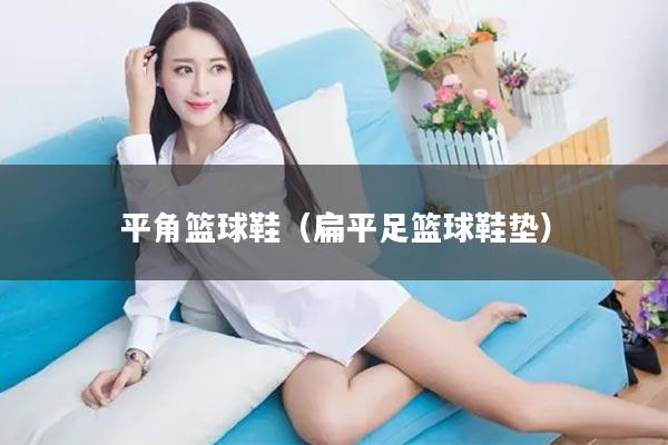 平角篮球鞋（扁平足篮球鞋垫）