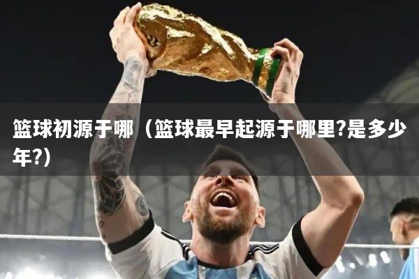 篮球初源于哪（篮球最早起源于哪里?是多少年?）