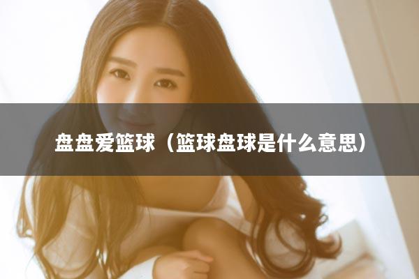 盘盘爱篮球（篮球盘球是什么意思）