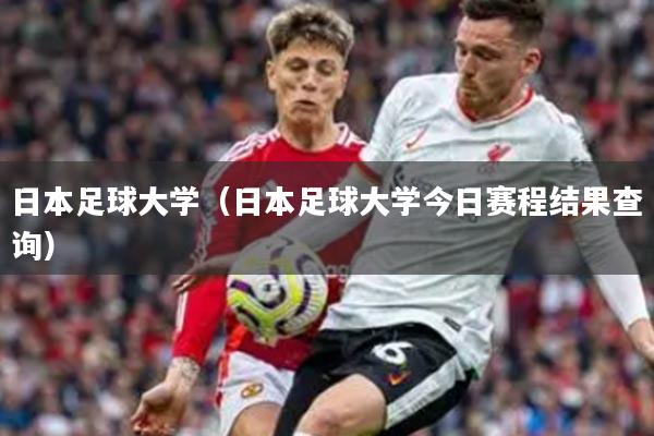 日本足球大学（日本足球大学今日赛程结果查询）