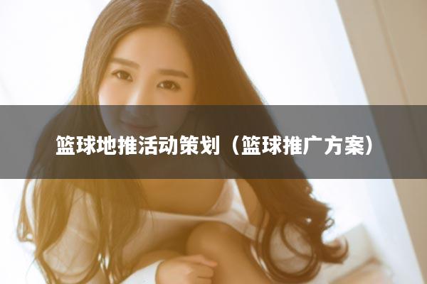 篮球地推活动策划（篮球推广方案）