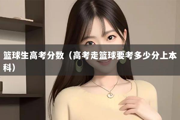 篮球生高考分数（高考走篮球要考多少分上本科）