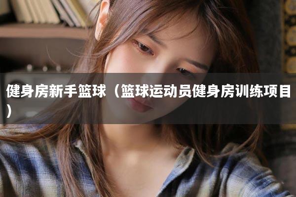 健身房新手篮球（篮球运动员健身房训练项目）