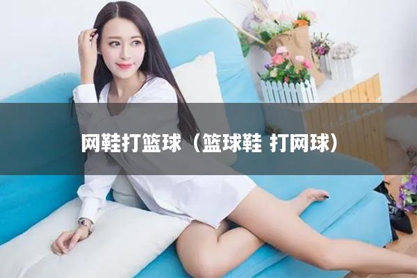 网鞋打篮球（篮球鞋 打网球）