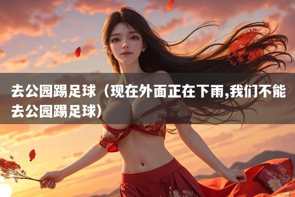 去公园踢足球（现在外面正在下雨,我们不能去公园踢足球）