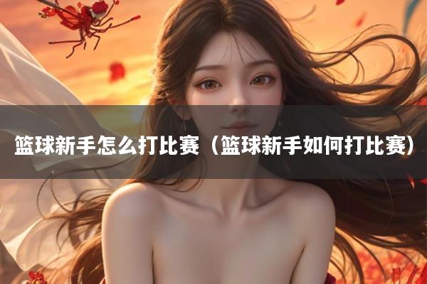 篮球新手怎么打比赛（篮球新手如何打比赛）